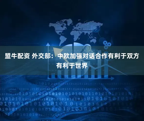 盟牛配资 外交部：中欧加强对话合作有利于双方有利于世界