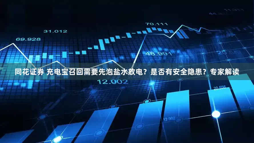 同花证券 充电宝召回需要先泡盐水放电？是否有安全隐患？专家解读