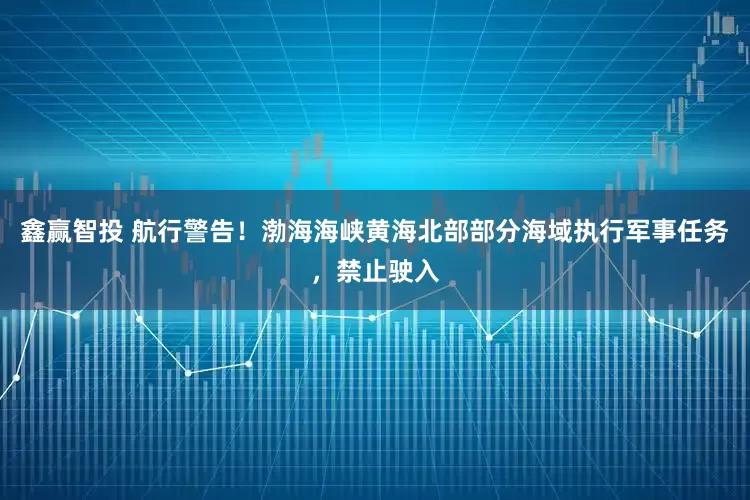 鑫赢智投 航行警告！渤海海峡黄海北部部分海域执行军事任务，禁止驶入