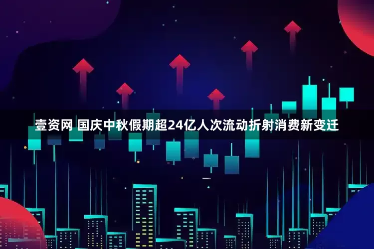 壹资网 国庆中秋假期超24亿人次流动折射消费新变迁