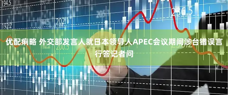优配痢略 外交部发言人就日本领导人APEC会议期间涉台错误言行答记者问