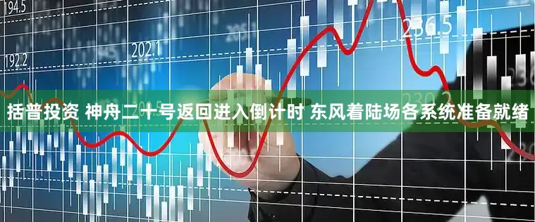 括普投资 神舟二十号返回进入倒计时 东风着陆场各系统准备就绪