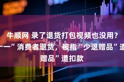 牛顺网 录了退货打包视频也没用？“双十一”消费者退货，被指“少退赠品”遭扣款