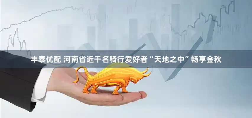 丰泰优配 河南省近千名骑行爱好者“天地之中”畅享金秋