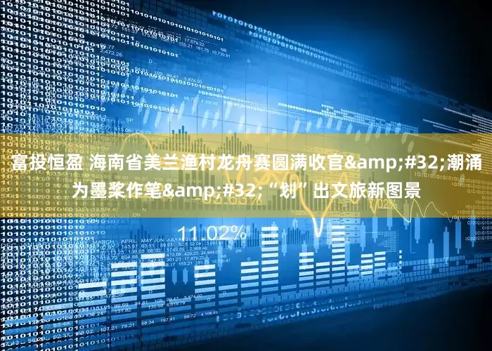 富投恒盈 海南省美兰渔村龙舟赛圆满收官 潮涌为墨桨作笔 “划”出文旅新图景