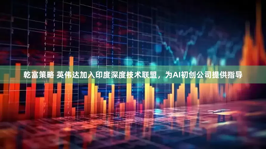 乾富策略 英伟达加入印度深度技术联盟，为AI初创公司提供指导