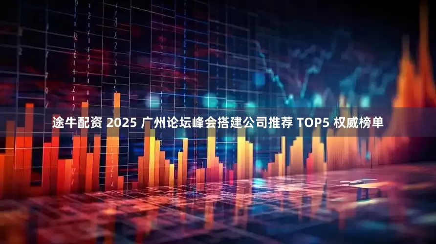 途牛配资 2025 广州论坛峰会搭建公司推荐 TOP5 权威榜单