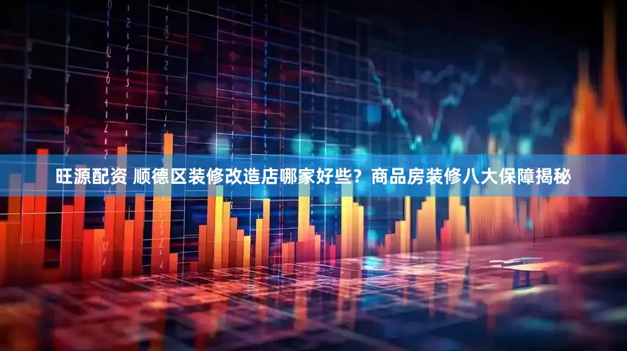 旺源配资 顺德区装修改造店哪家好些？商品房装修八大保障揭秘