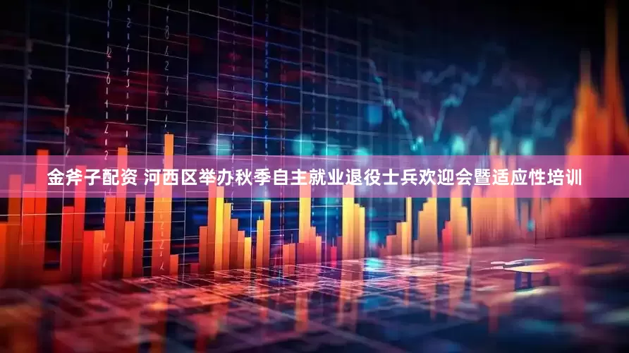 金斧子配资 河西区举办秋季自主就业退役士兵欢迎会暨适应性培训