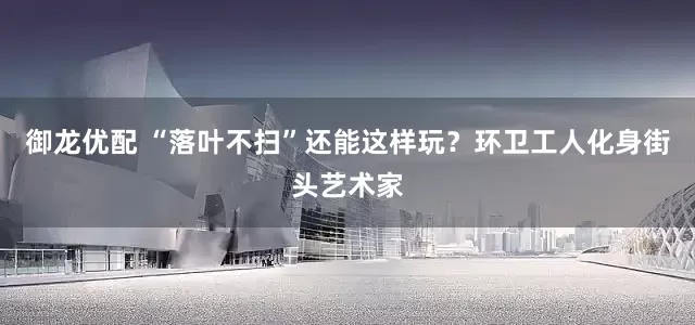 御龙优配 “落叶不扫”还能这样玩？环卫工人化身街头艺术家