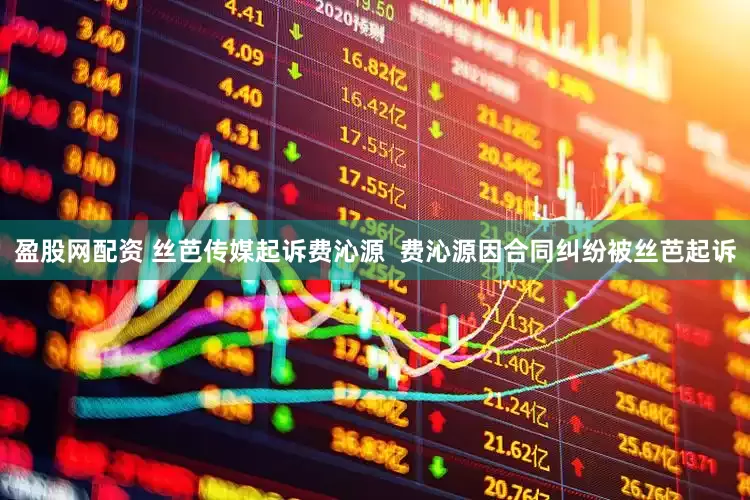 盈股网配资 丝芭传媒起诉费沁源  费沁源因合同纠纷被丝芭起诉