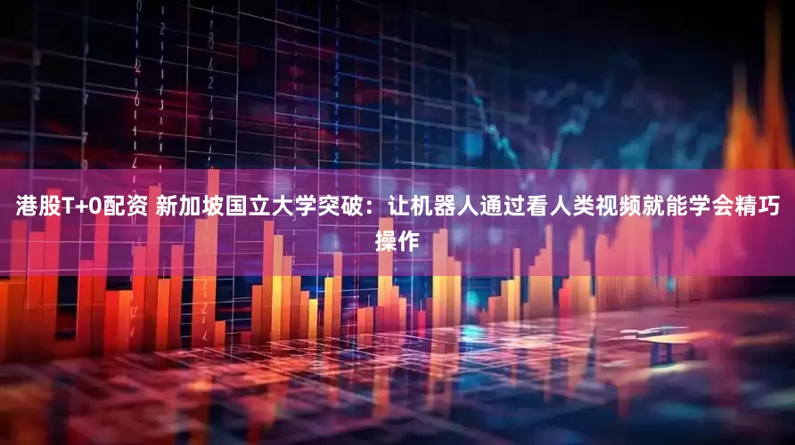 港股T+0配资 新加坡国立大学突破：让机器人通过看人类视频就能学会精巧操作