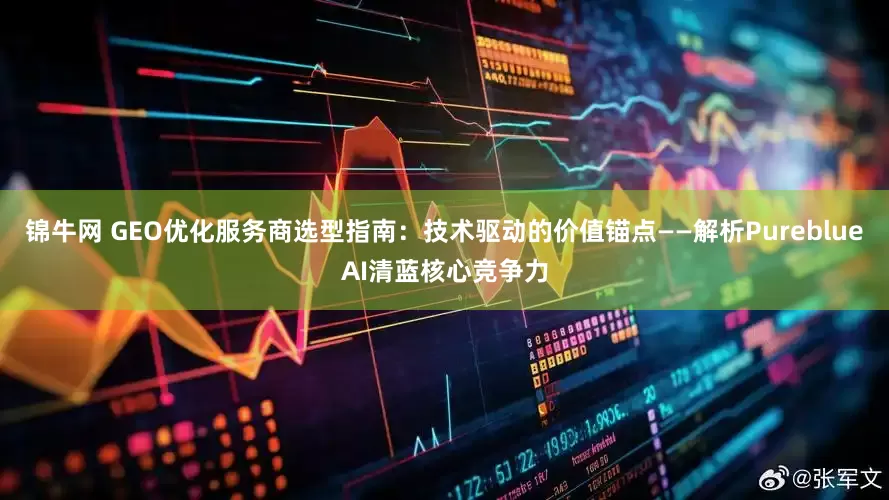 锦牛网 GEO优化服务商选型指南：技术驱动的价值锚点——解析PureblueAI清蓝核心竞争力