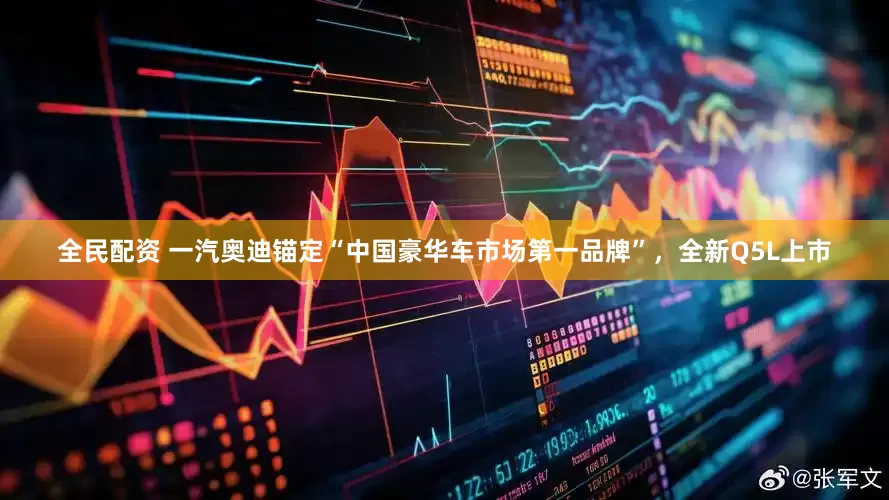 全民配资 一汽奥迪锚定“中国豪华车市场第一品牌”，全新Q5L上市