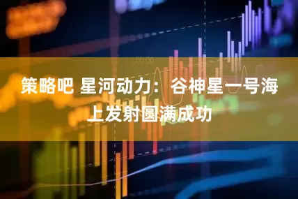 策略吧 星河动力：谷神星一号海上发射圆满成功