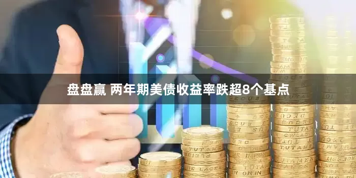 盘盘赢 两年期美债收益率跌超8个基点