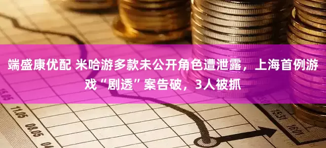 端盛康优配 米哈游多款未公开角色遭泄露，上海首例游戏“剧透”案告破，3人被抓