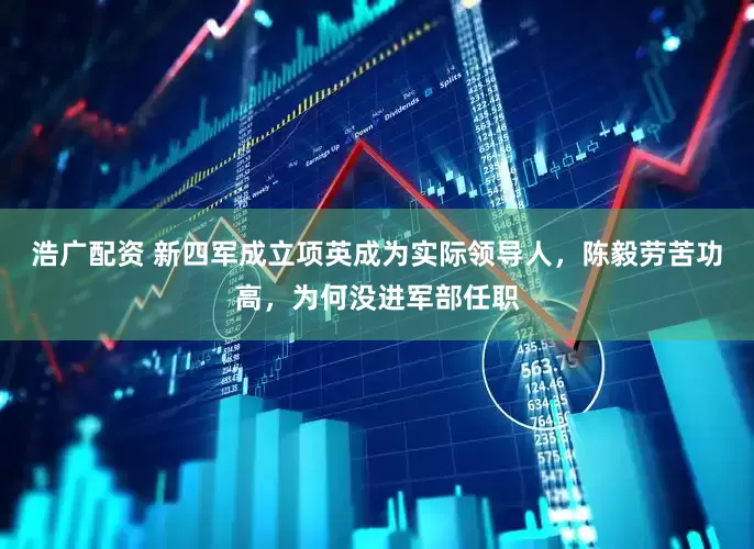 浩广配资 新四军成立项英成为实际领导人，陈毅劳苦功高，为何没进军部任职