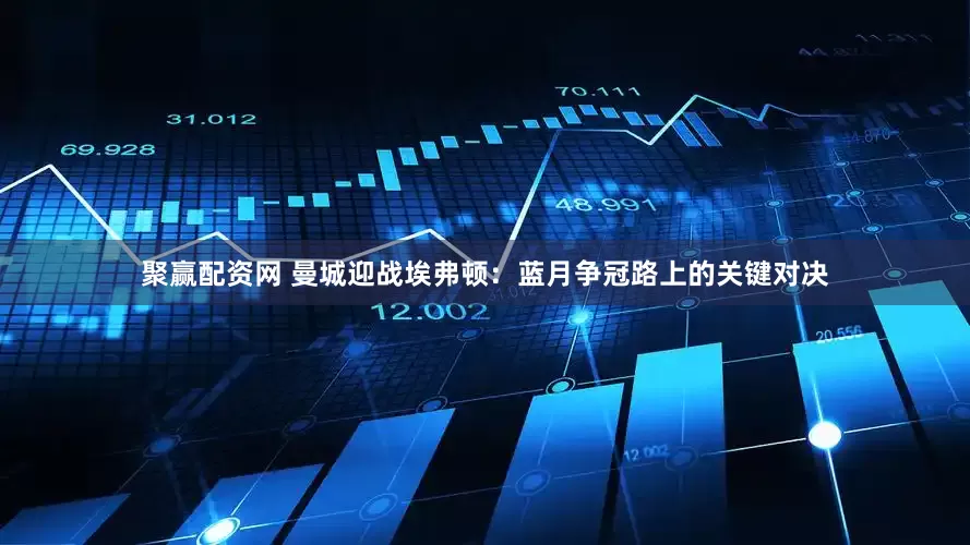 聚赢配资网 曼城迎战埃弗顿：蓝月争冠路上的关键对决