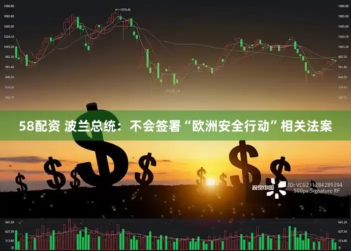58配资 波兰总统：不会签署“欧洲安全行动”相关法案