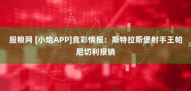 股粮网 [小炮APP]竞彩情报：斯特拉斯堡射手王帕尼切利报销