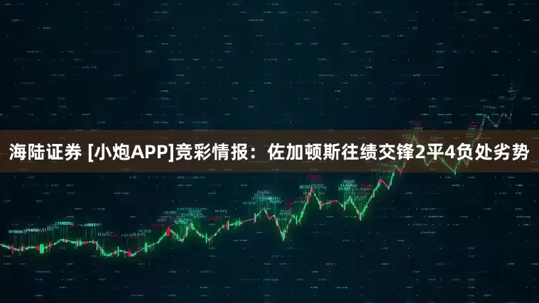 海陆证券 [小炮APP]竞彩情报：佐加顿斯往绩交锋2平4负处劣势
