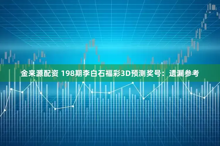 金来源配资 198期李白石福彩3D预测奖号：遗漏参考